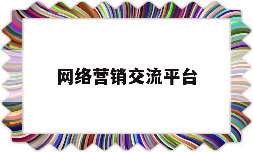 网络营销交流平台(网络营销交互性是什么意思)