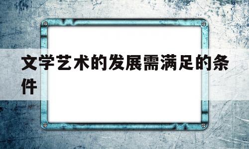 文学艺术的发展需满足的条件(文学艺术的发展需满足的条件是)