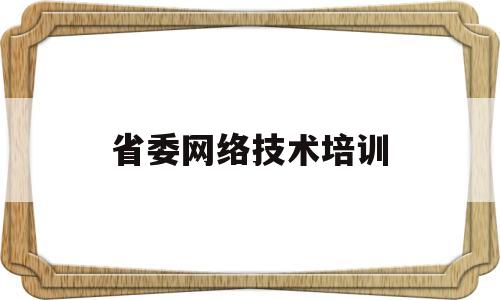 省委网络技术培训(省委网络技术培训中心官网)