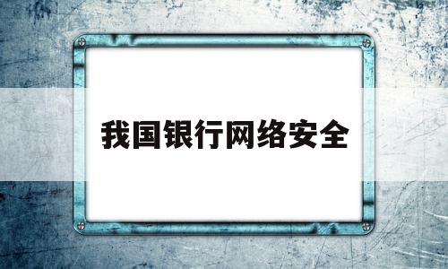 我国银行网络安全(银行的网络安全是怎样保障的)