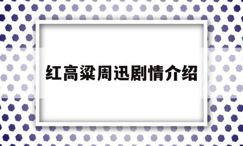 红高粱周迅剧情介绍(红高粱周迅版 百度百科)