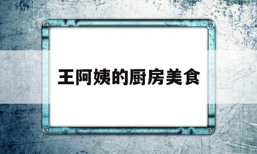 王阿姨的厨房美食(王阿姨的厨房美食在线观看)