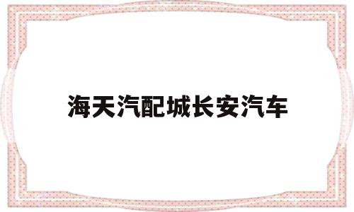 海天汽配城长安汽车(海天汽配城属于哪个区)