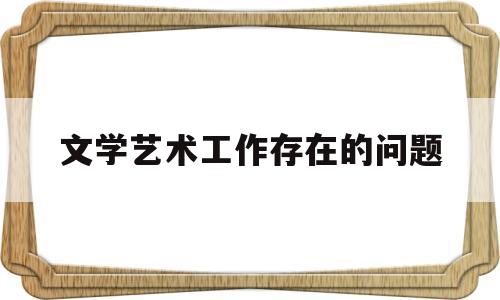 文学艺术工作存在的问题(当前文学艺术工作若干问题的意见简称)