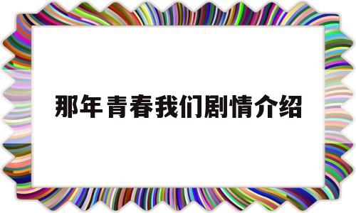 那年青春我们剧情介绍(那年我们的青春正好在线播放)