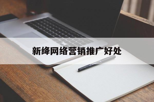 新绛网络营销推广好处(网络营销推广是什么意思)