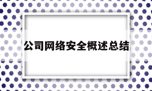 公司网络安全概述总结(公司网络安全概述总结报告)