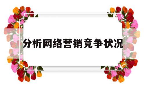 分析网络营销竞争状况(网络营销的竞争趋势和法则)