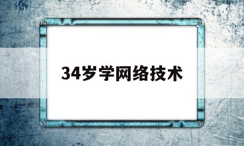 34岁学网络技术(30岁学网络工程师是不是晚了)