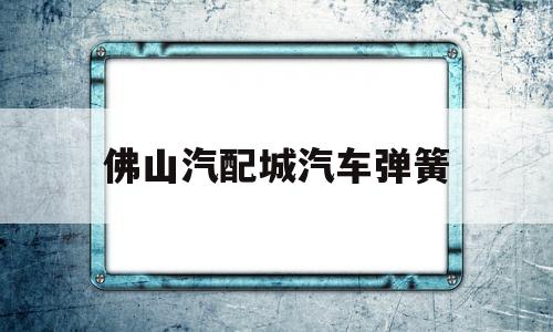 佛山汽配城汽车弹簧(佛山汽配城汽车用品店)