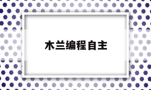 木兰编程自主(木兰编程自主编程)