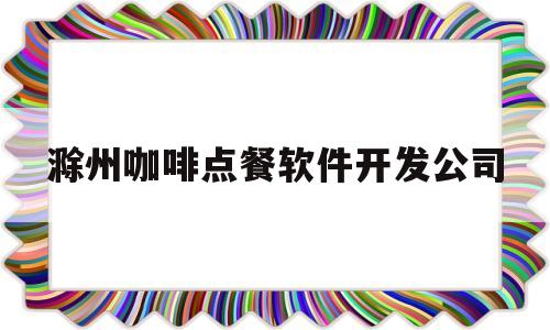 滁州咖啡点餐软件开发公司(滁州咖啡点餐软件开发公司电话)