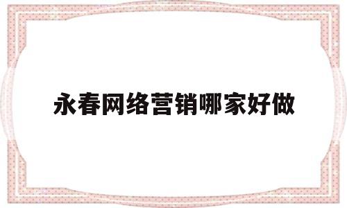 永春网络营销哪家好做(永春网络营销哪家好做一点)