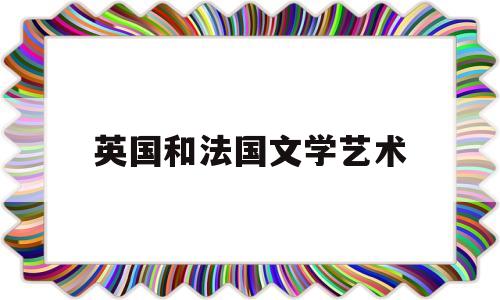 英国和法国文学艺术(英国文学法国文学中国文学)