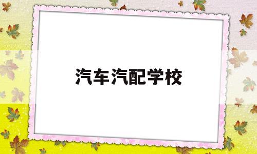 汽车汽配学校(学汽配该从哪里入手)