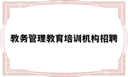 教务管理教育培训机构招聘(教务管理教育培训机构招聘要求)