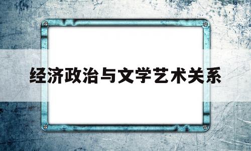 经济政治与文学艺术关系(经济政治与文化的关系举例)