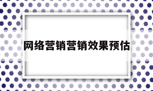 网络营销营销效果预估(网络营销营销效果预估分析)