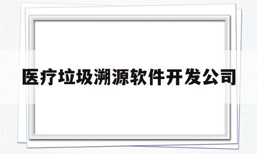 医疗垃圾溯源软件开发公司(医疗垃圾溯源软件开发公司是国企吗)