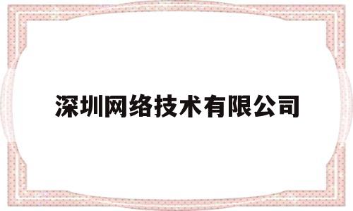 深圳网络技术有限公司(深圳网络技术有限公司是国企吗)