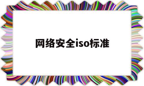 网络安全iso标准(简述iso网络安全体系)