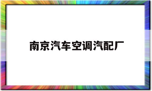 南京汽车空调汽配厂(南京汽车空调汽配厂地址)