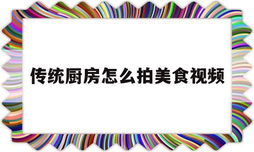 传统厨房怎么拍美食视频(拍摄厨房菜品视频素材免费)