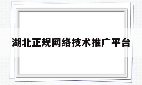 湖北正规网络技术推广平台(湖北正规网络技术推广平台有哪些)