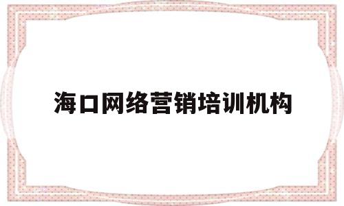 海口网络营销培训机构(海口线下培训什么时候开课)