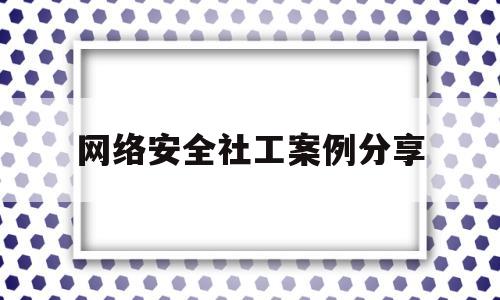 网络安全社工案例分享(网络安全社工案例分享怎么写)