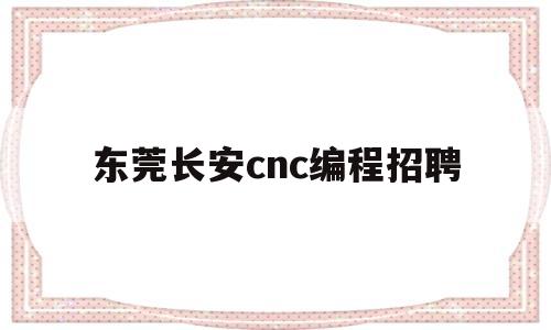 东莞长安cnc编程招聘(东莞长安cnc编程招聘网)