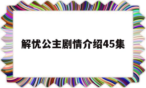 解忧公主剧情介绍45集(解忧公主剧情介绍45集视频)