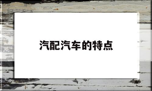 汽配汽车的特点(汽配具体是做什么的)