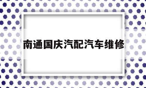 南通国庆汽配汽车维修(南通国庆汽配汽车维修中心)