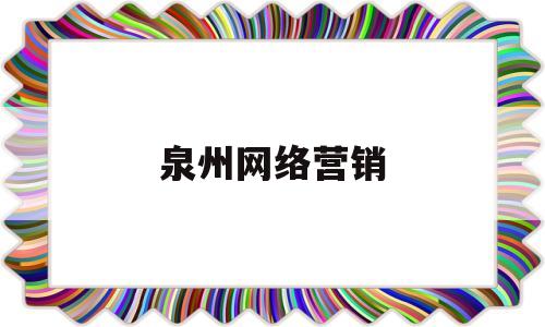 泉州网络营销(泉州网络公司都有哪些)