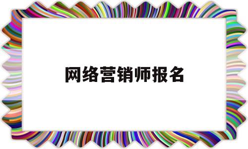 网络营销师报名(网络营销师报名多少钱)