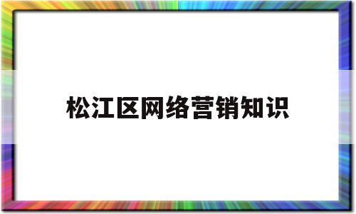 松江区网络营销知识(松江区网络营销知识培训)