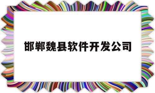 邯郸魏县软件开发公司(邯郸魏县开发区招聘信息)