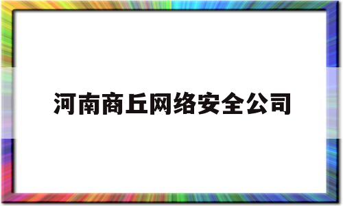 河南商丘网络安全公司(河南商丘网络安全公司电话)