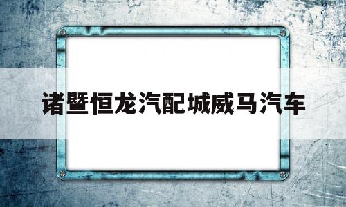 诸暨恒龙汽配城威马汽车(诸暨恒龙国际汽配用品城楼盘)