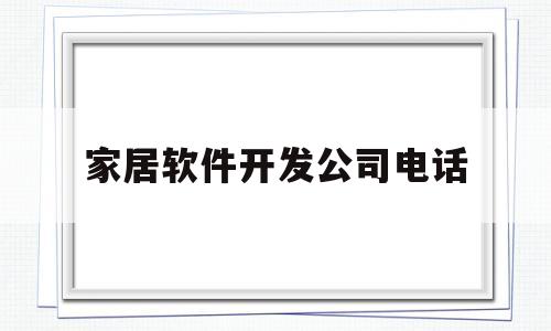 家居软件开发公司电话(家居软件开发公司电话号码)