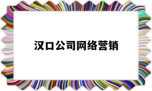 汉口公司网络营销(汉口公司网络营销招聘)