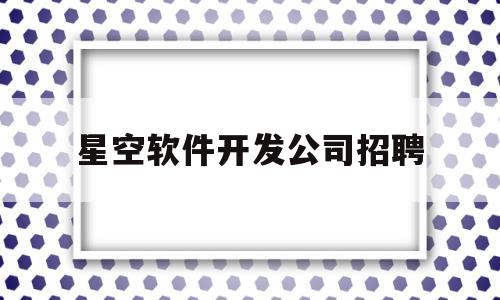 星空软件开发公司招聘(星空科技公司是做什么的)