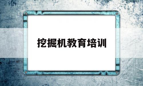 挖掘机教育培训(挖掘机培训教学大纲)