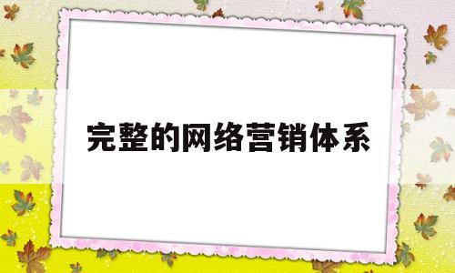 完整的网络营销体系(完整的网络营销体系包括)