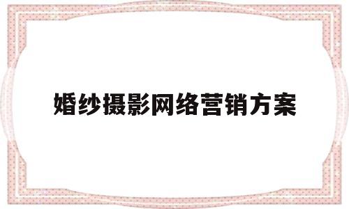 婚纱摄影网络营销方案(婚纱摄影网络营销方案设计)