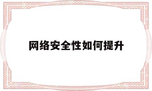 网络安全性如何提升(提升网络安全意识的方法)