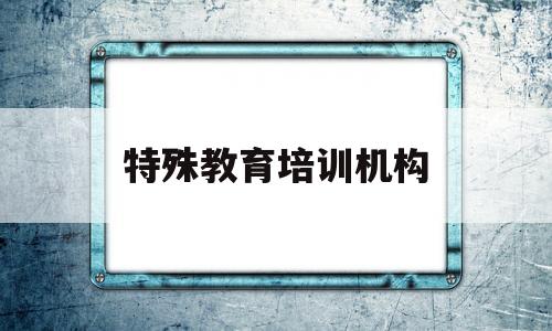 特殊教育培训机构(特殊教育培训机构各个费用数据)