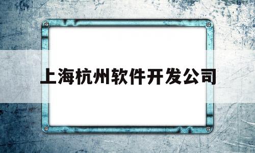 上海杭州软件开发公司(杭州软件开发待遇怎么样好不好?)