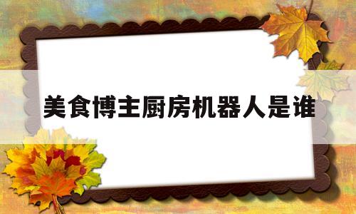 美食博主厨房机器人是谁(美食博主厨房机器人是谁扮演的)